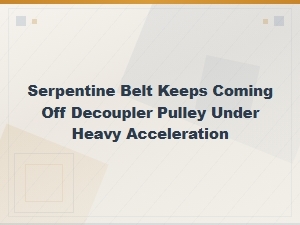Serpentine Belt Keeps Coming Off Decoupler Pulley Under Heavy Acceleration