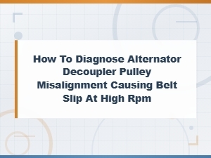 Diagnosing Alternator Decoupler Pulley Misalignment and Belt Slip at High Rpm